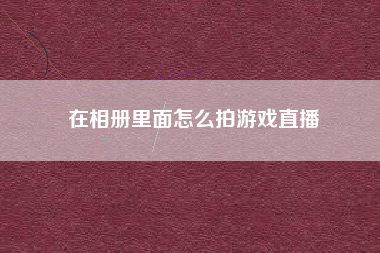 在相册里面怎么拍游戏直播