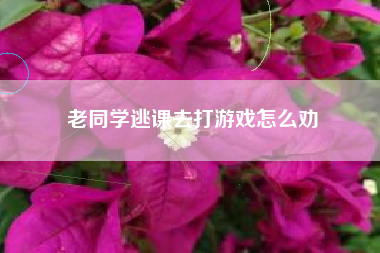 老同学逃课去打游戏怎么劝