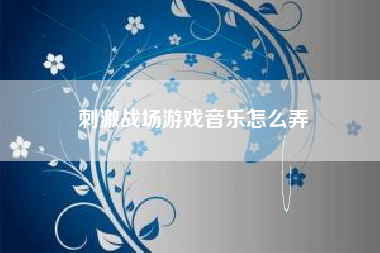 刺激战场游戏音乐怎么弄