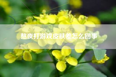 熬夜打游戏皮肤差怎么回事