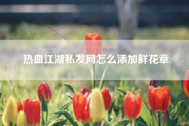 热血江湖私发网怎么添加鲜花章