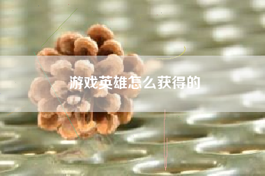 游戏英雄怎么获得的