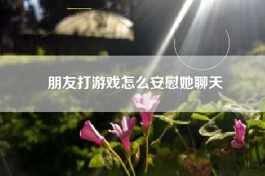 朋友打游戏怎么安慰她聊天