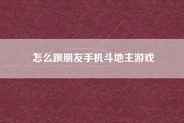 怎么跟朋友手机斗地主游戏