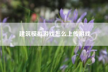 建筑模拟游戏怎么上传游戏