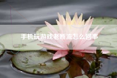 手机玩游戏老断流怎么回事