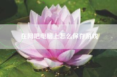 在网吧电脑上怎么保存游戏