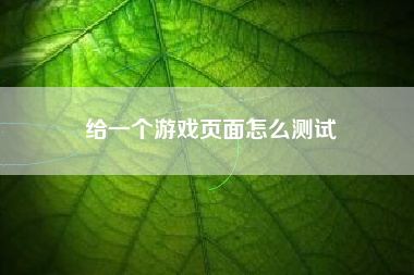 给一个游戏页面怎么测试