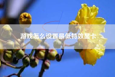 游戏怎么设置最低特效显卡