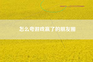 怎么夸游戏赢了的朋友圈