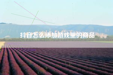 抖音怎么添加游戏里的商品