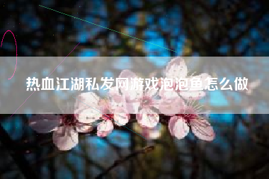 热血江湖私发网游戏泡泡鱼怎么做