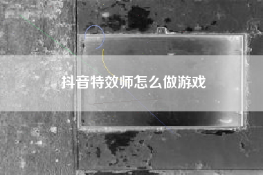 抖音特效师怎么做游戏