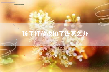 孩子打游戏扣了钱怎么办