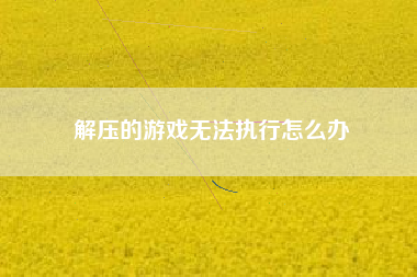 解压的游戏无法执行怎么办