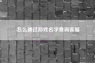 怎么通过游戏名字查询客服