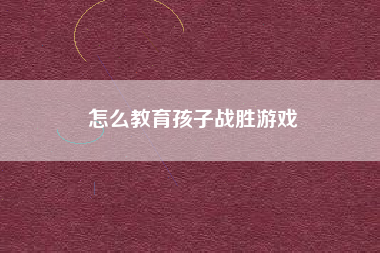 怎么教育孩子战胜游戏