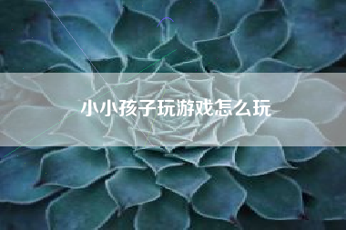 小小孩子玩游戏怎么玩