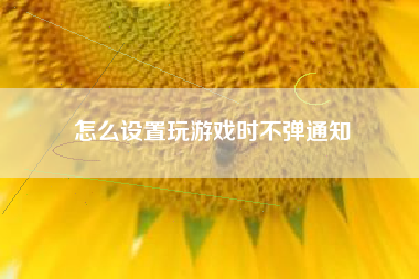 怎么设置玩游戏时不弹通知