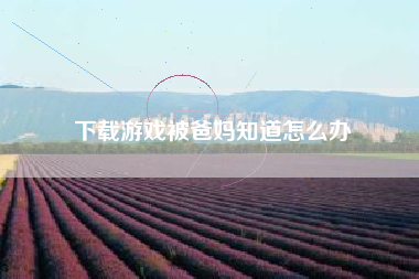 下载游戏被爸妈知道怎么办