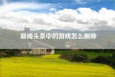 新闻头条中的游戏怎么删除