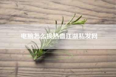电脑怎么换热血江湖私发网