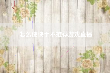 怎么使快手不推荐游戏直播