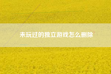 未玩过的独立游戏怎么删除