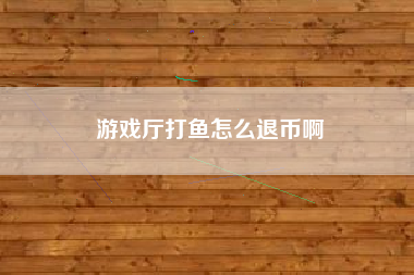 游戏厅打鱼怎么退币啊