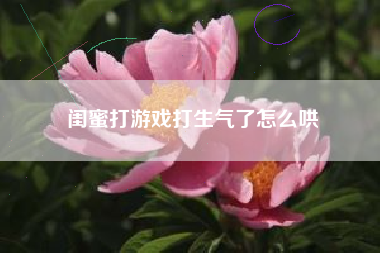 闺蜜打游戏打生气了怎么哄