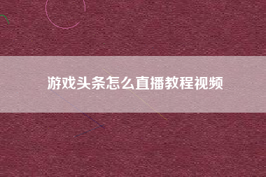 游戏头条怎么直播教程视频