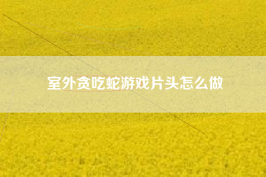 室外贪吃蛇游戏片头怎么做