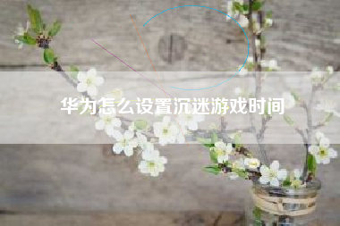 华为怎么设置沉迷游戏时间