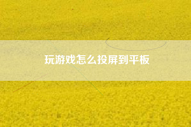 玩游戏怎么投屏到平板
