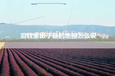 游戏里出了新的地图怎么说