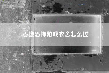 吞噬恐怖游戏农舍怎么过