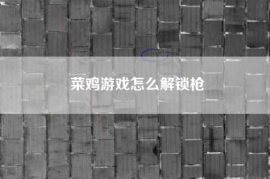 菜鸡游戏怎么解锁枪