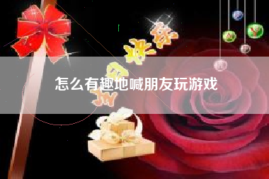 怎么有趣地喊朋友玩游戏