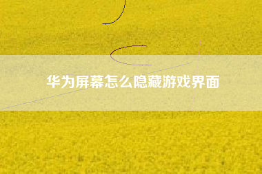华为屏幕怎么隐藏游戏界面