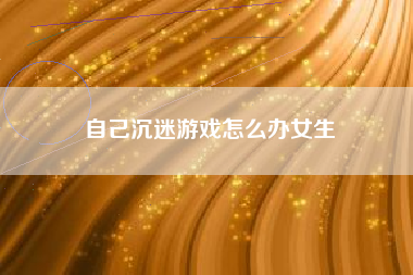 自己沉迷游戏怎么办女生