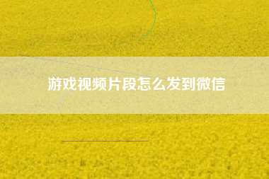 游戏视频片段怎么发到微信