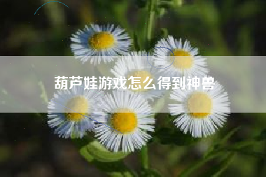 葫芦娃游戏怎么得到神兽