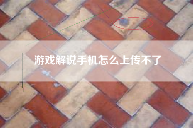 游戏解说手机怎么上传不了