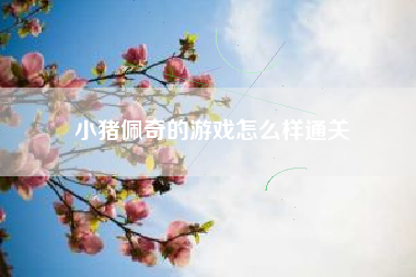 小猪佩奇的游戏怎么样通关