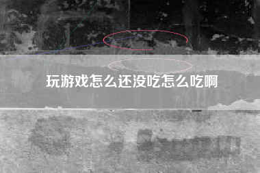 玩游戏怎么还没吃怎么吃啊