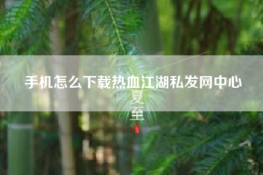 手机怎么下载热血江湖私发网中心