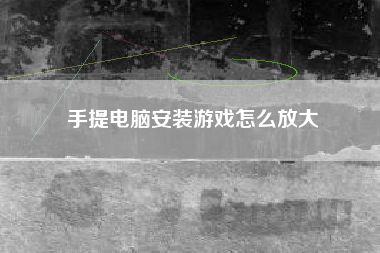 手提电脑安装游戏怎么放大