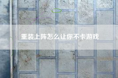 重装上阵怎么让你不卡游戏