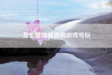 怎么登陆其他的游戏号玩