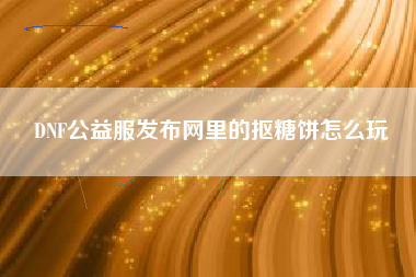 DNF公益服发布网里的抠糖饼怎么玩